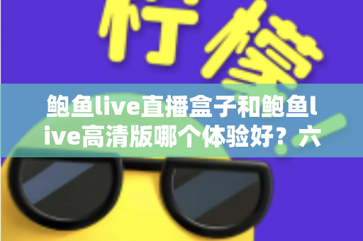 鲍鱼live直播盒子和鲍鱼live高清版哪个体验好？六大维度深度对比帮你一次选对