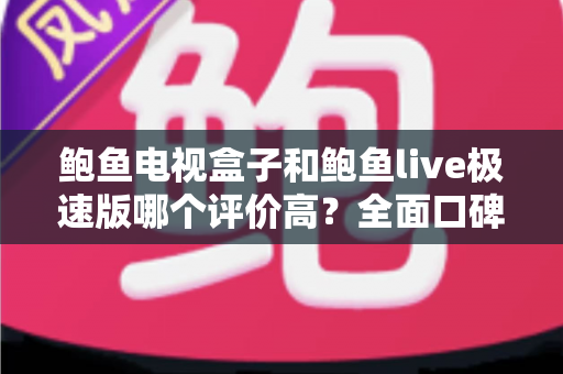 鲍鱼电视盒子和鲍鱼live极速版哪个评价高?全面口碑对比与选购指南一文看懂 鲍鱼电视盒子和鲍鱼live极速版哪个评价高?全面口碑对比与选购指南一文看懂
