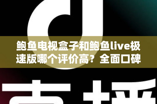 鲍鱼电视盒子和鲍鱼live极速版哪个评价高?全面口碑对比与选购指南一文看懂 鲍鱼电视盒子和鲍鱼live极速版哪个评价高?全面口碑对比与选购指南一文看懂
