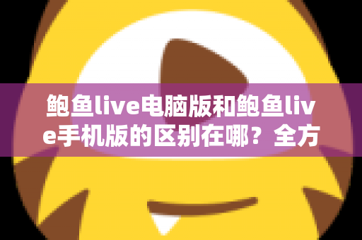 鲍鱼live电脑版和鲍鱼live手机版的区别在哪?全方位对比解析帮你选出最适合的版本 鲍鱼live电脑版和鲍鱼live手机版的区别在哪?全方位对比解析帮你选出最适合的版本