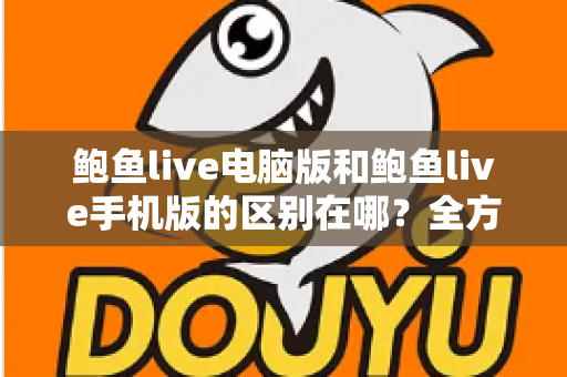 鲍鱼live电脑版和鲍鱼live手机版的区别在哪?全方位对比解析帮你选出最适合的版本 鲍鱼live电脑版和鲍鱼live手机版的区别在哪?全方位对比解析帮你选出最适合的版本