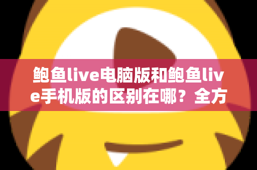 鲍鱼live电脑版和鲍鱼live手机版的区别在哪?全方位对比解析帮你选出最适合的版本 鲍鱼live电脑版和鲍鱼live手机版的区别在哪?全方位对比解析帮你选出最适合的版本