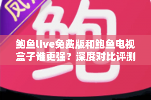 鲍鱼live免费版和鲍鱼电视盒子谁更强？深度对比评测帮你选对大屏观影方案