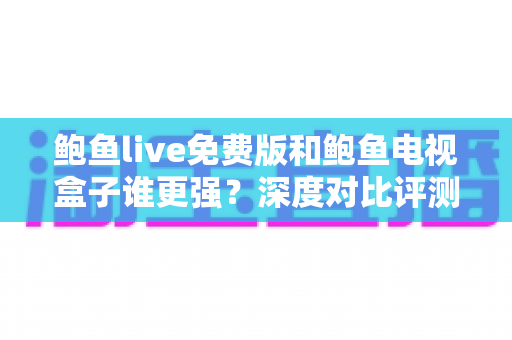 鲍鱼live免费版和鲍鱼电视盒子谁更强？深度对比评测帮你选对大屏观影方案