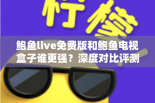 鲍鱼live免费版和鲍鱼电视盒子谁更强？深度对比评测帮你选对大屏观影方案