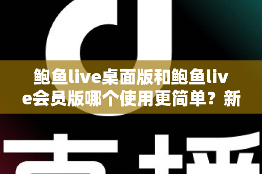鲍鱼live桌面版和鲍鱼live会员版哪个使用更简单?新手必看的上手难度全维度对比指南 鲍鱼live桌面版和鲍鱼live会员版哪个使用更简单?新手必看的上手难度全维度对比指南
