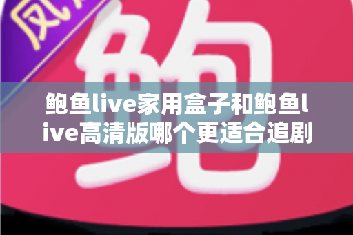 鲍鱼live家用盒子和鲍鱼live高清版哪个更适合追剧？深度对比帮你找到最合适的追剧方式