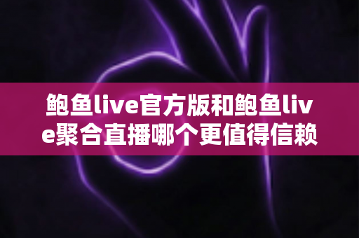 鲍鱼live官方版和鲍鱼live聚合直播哪个更值得信赖?全面对比评测与安全选择指南 鲍鱼live官方版和鲍鱼live聚合直播哪个更值得信赖?全面对比评测与安全选择指南