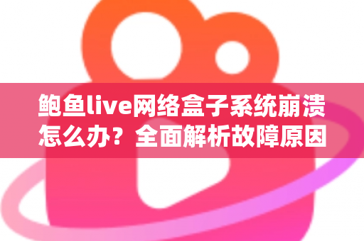 鲍鱼live网络盒子系统崩溃怎么办?全面解析故障原因与实用解决方案 鲍鱼live网络盒子系统崩溃怎么办?全面解析故障原因与实用解决方案