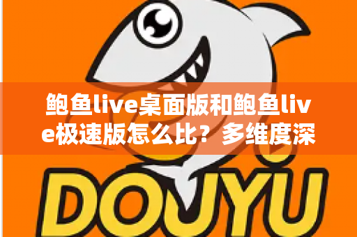 鲍鱼live桌面版和鲍鱼live极速版怎么比?多维度深度对比与实用选择指南 鲍鱼live桌面版和鲍鱼live极速版怎么比?多维度深度对比与实用选择指南