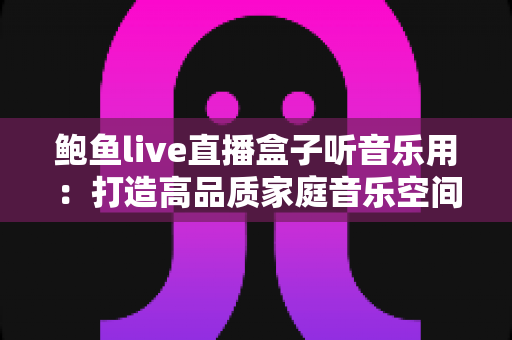鲍鱼live直播盒子听音乐用：打造高品质家庭音乐空间的完整攻略