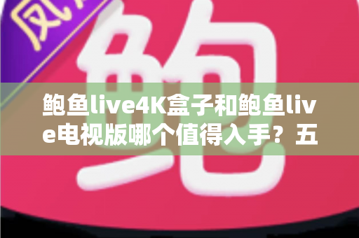 鲍鱼live4K盒子和鲍鱼live电视版哪个值得入手?五大维度深度对比与选购指南全解析 鲍鱼live4K盒子和鲍鱼live电视版哪个值得入手?五大维度深度对比与选购指南全解析