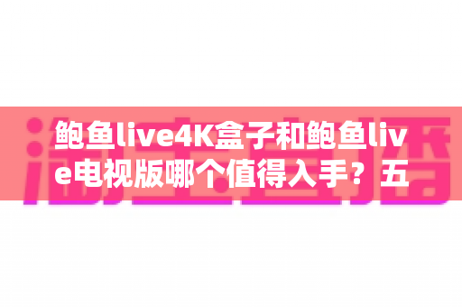 鲍鱼live4K盒子和鲍鱼live电视版哪个值得入手?五大维度深度对比与选购指南全解析 鲍鱼live4K盒子和鲍鱼live电视版哪个值得入手?五大维度深度对比与选购指南全解析