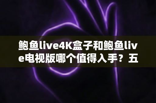 鲍鱼live4K盒子和鲍鱼live电视版哪个值得入手？五大维度深度对比与选购指南全解析