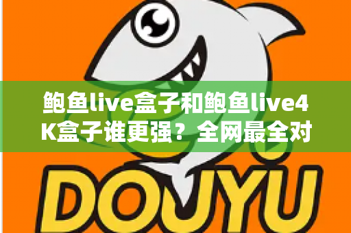 鲍鱼live盒子和鲍鱼live4K盒子谁更强？全网最全对比评测与选购避坑指南