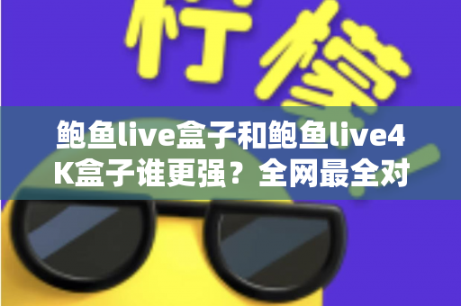 鲍鱼live盒子和鲍鱼live4K盒子谁更强？全网最全对比评测与选购避坑指南