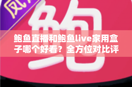 鲍鱼直播和鲍鱼live家用盒子哪个好看?全方位对比评测与选购指南 鲍鱼直播和鲍鱼live家用盒子哪个好看?全方位对比评测与选购指南
