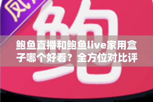 鲍鱼直播和鲍鱼live家用盒子哪个好看？全方位对比评测与选购指南