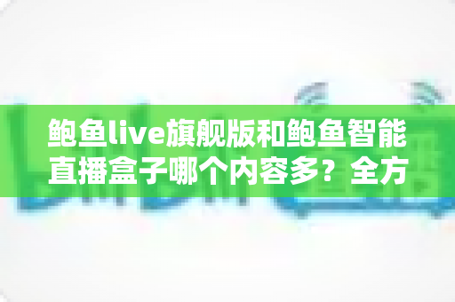 鲍鱼live旗舰版和鲍鱼智能直播盒子哪个内容多?全方位深度对比与选购避坑指南 鲍鱼live旗舰版和鲍鱼智能直播盒子哪个内容多?全方位深度对比与选购避坑指南