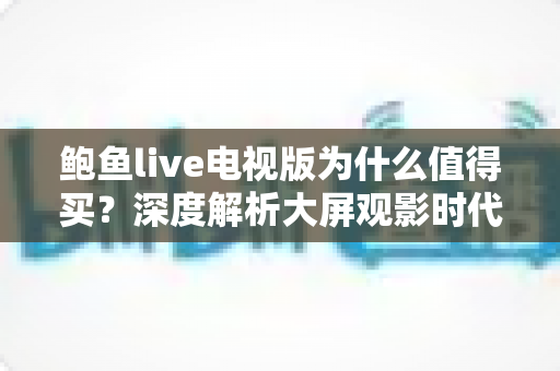 鲍鱼live电视版为什么值得买?深度解析大屏观影时代的高性价比之选 鲍鱼live电视版为什么值得买?深度解析大屏观影时代的高性价比之选