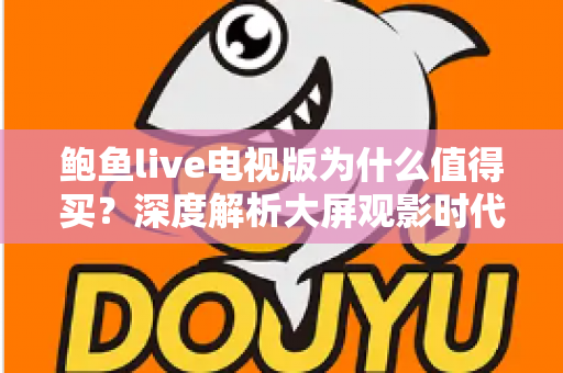 鲍鱼live电视版为什么值得买?深度解析大屏观影时代的高性价比之选 鲍鱼live电视版为什么值得买?深度解析大屏观影时代的高性价比之选