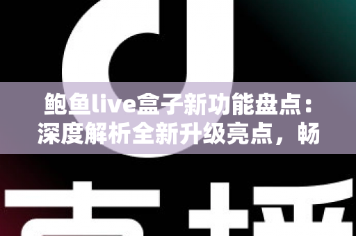 鲍鱼live盒子新功能盘点:深度解析全新升级亮点,畅享更流畅的高品质观看体验 鲍鱼live盒子新功能盘点:深度解析全新升级亮点,畅享更流畅的高品质观看体验