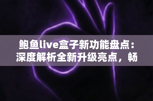 鲍鱼live盒子新功能盘点：深度解析全新升级亮点，畅享更流畅的高品质观看体验