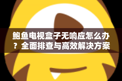 鲍鱼电视盒子无响应怎么办?全面排查与高效解决方案指南 鲍鱼电视盒子无响应怎么办?全面排查与高效解决方案指南