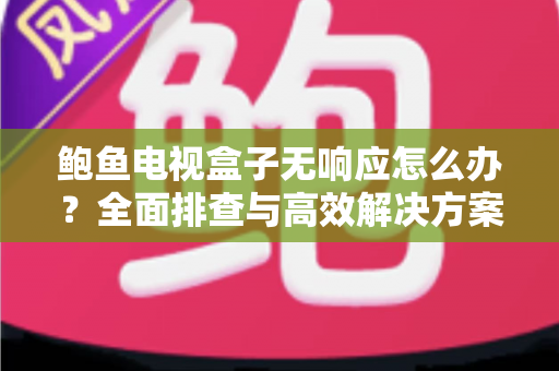 鲍鱼电视盒子无响应怎么办?全面排查与高效解决方案指南 鲍鱼电视盒子无响应怎么办?全面排查与高效解决方案指南
