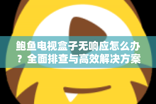 鲍鱼电视盒子无响应怎么办？全面排查与高效解决方案指南