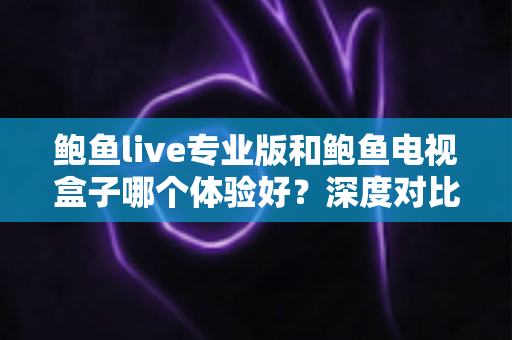 鲍鱼live专业版和鲍鱼电视盒子哪个体验好？深度对比测评帮你选出最适合的观影方案