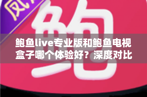 鲍鱼live专业版和鲍鱼电视盒子哪个体验好？深度对比测评帮你选出最适合的观影方案