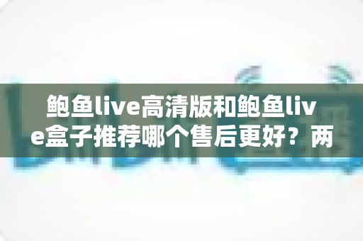 鲍鱼live高清版和鲍鱼live盒子推荐哪个售后更好?两款产品售后服务深度对比与选购避坑指南 鲍鱼live高清版和鲍鱼live盒子推荐哪个售后更好?两款产品售后服务深度对比与选购避坑指南