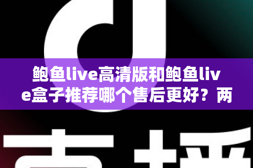 鲍鱼live高清版和鲍鱼live盒子推荐哪个售后更好？两款产品售后服务深度对比与选购避坑指南