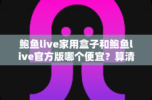 鲍鱼live家用盒子和鲍鱼live官方版哪个便宜？算清这笔性价比账再下手