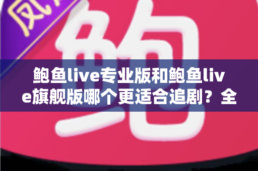 鲍鱼live专业版和鲍鱼live旗舰版哪个更适合追剧?全面对比帮你选对版本 鲍鱼live专业版和鲍鱼live旗舰版哪个更适合追剧?全面对比帮你选对版本