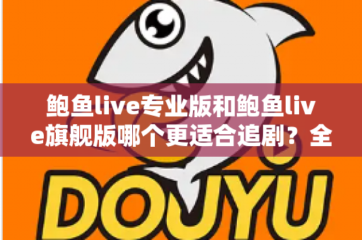 鲍鱼live专业版和鲍鱼live旗舰版哪个更适合追剧?全面对比帮你选对版本 鲍鱼live专业版和鲍鱼live旗舰版哪个更适合追剧?全面对比帮你选对版本