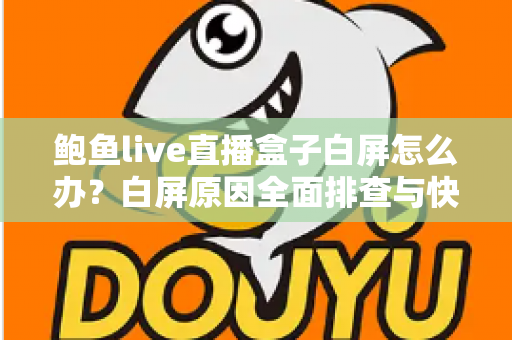 鲍鱼live直播盒子白屏怎么办?白屏原因全面排查与快速修复实用指南 鲍鱼live直播盒子白屏怎么办?白屏原因全面排查与快速修复实用指南