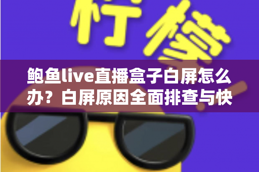 鲍鱼live直播盒子白屏怎么办?白屏原因全面排查与快速修复实用指南 鲍鱼live直播盒子白屏怎么办?白屏原因全面排查与快速修复实用指南