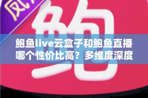 鲍鱼live云盒子和鲍鱼直播哪个性价比高?多维度深度对比与选购避坑指南 鲍鱼live云盒子和鲍鱼直播哪个性价比高?多维度深度对比与选购避坑指南