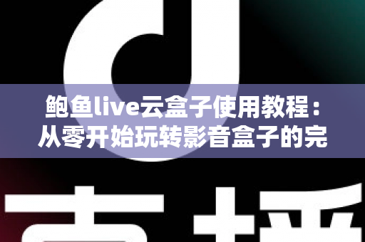 鲍鱼live云盒子使用教程：从零开始玩转影音盒子的完整指南