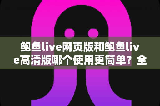鲍鱼live网页版和鲍鱼live高清版哪个使用更简单？全面对比评测帮你找到最省心的选择