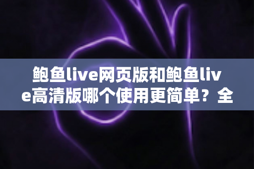 鲍鱼live网页版和鲍鱼live高清版哪个使用更简单？全面对比评测帮你找到最省心的选择