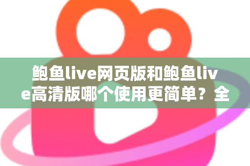 鲍鱼live网页版和鲍鱼live高清版哪个使用更简单？全面对比评测帮你找到最省心的选择