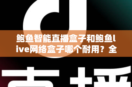 鲍鱼智能直播盒子和鲍鱼live网络盒子哪个耐用？全面对比评测帮你选对不踩坑