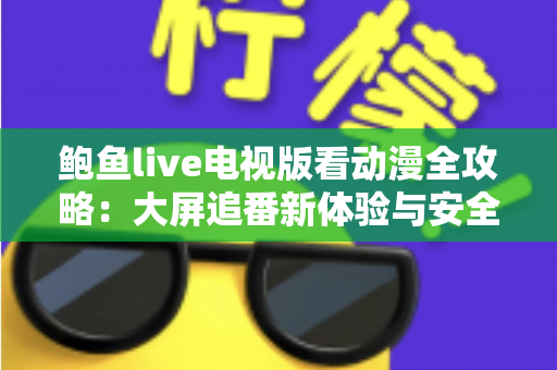 鲍鱼live电视版看动漫全攻略:大屏追番新体验与安全使用指南 鲍鱼live电视版看动漫全攻略:大屏追番新体验与安全使用指南