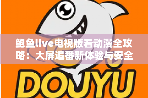 鲍鱼live电视版看动漫全攻略：大屏追番新体验与安全使用指南