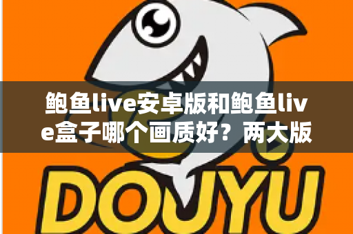 鲍鱼live安卓版和鲍鱼live盒子哪个画质好?两大版本画质深度对比与优化全攻略 鲍鱼live安卓版和鲍鱼live盒子哪个画质好?两大版本画质深度对比与优化全攻略