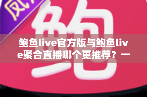 鲍鱼live官方版与鲍鱼live聚合直播哪个更推荐？一文看懂两者差异与选择指南