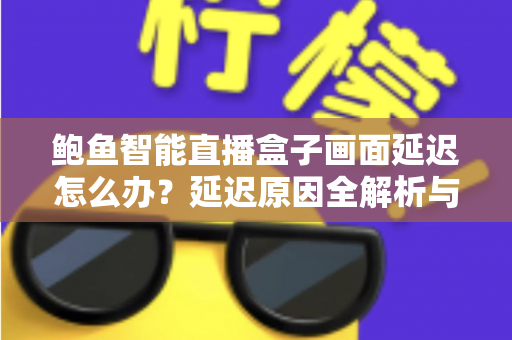 鲍鱼智能直播盒子画面延迟怎么办？延迟原因全解析与高效解决方案指南